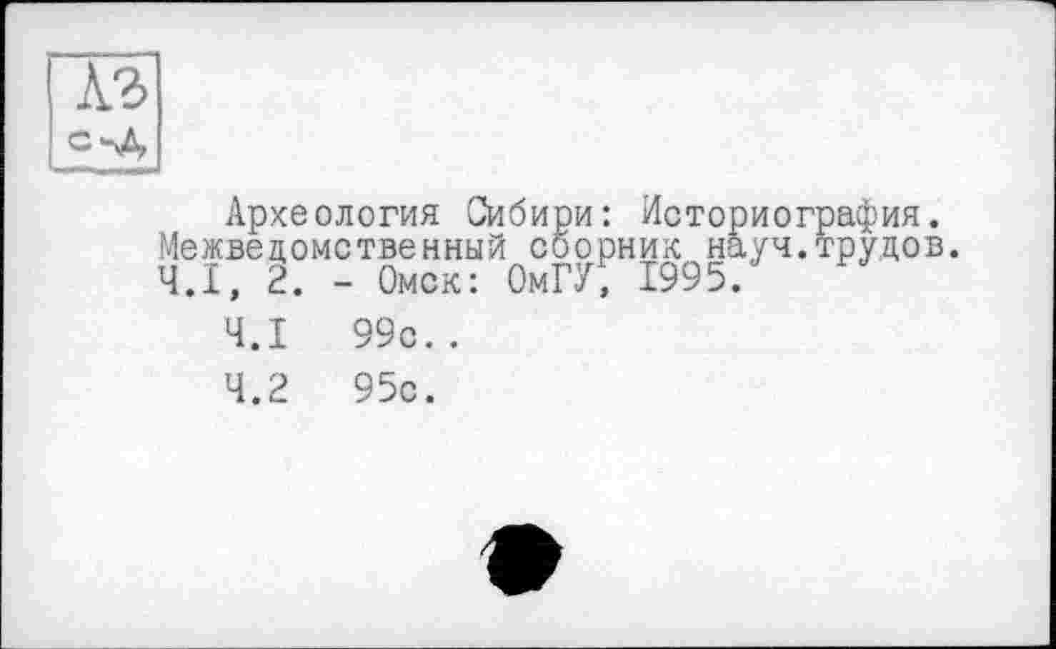 ﻿Археология Сибири: Историография. Межведомственный сборник науч.трудов. Ч.Ї, 2. - Омск: ОмГУ, 1995.
4.1	99с..
4.2	95с.